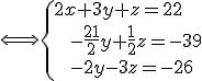 \Longleftrightarrow \{2x+3y+z=22\\ \quad\quad -\frac{21}{2}y+\frac{1}{2}z=-39\\ \quad\quad -2y-3z=-26\.